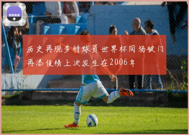 历史再现多特球员世界杯同场破门再添佳绩上次发生在2006年