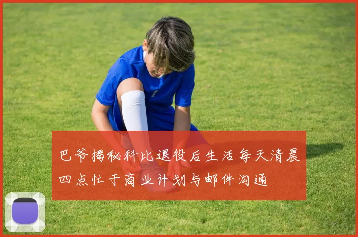 巴爷揭秘科比退役后生活每天清晨四点忙于商业计划与邮件沟通