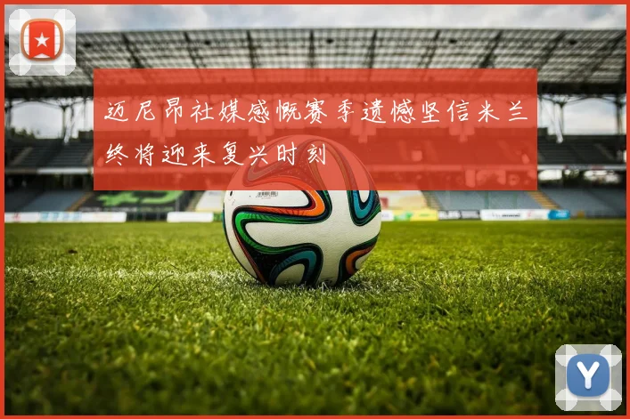 迈尼昂社媒感慨赛季遗憾坚信米兰终将迎来复兴时刻