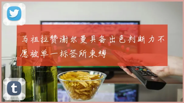 马祖拉赞谢尔曼具备出色判断力不愿被单一标签所束缚
