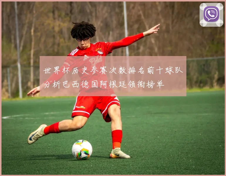 世界杯历史参赛次数排名前十球队分析巴西德国阿根廷领衔榜单