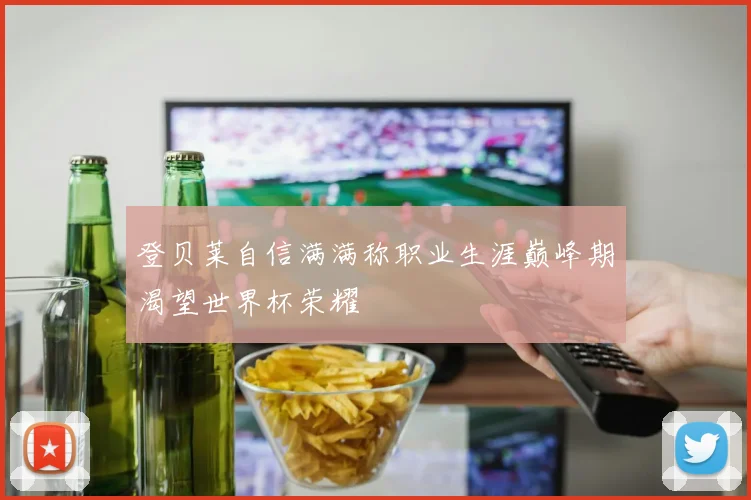登贝莱自信满满称职业生涯巅峰期渴望世界杯荣耀