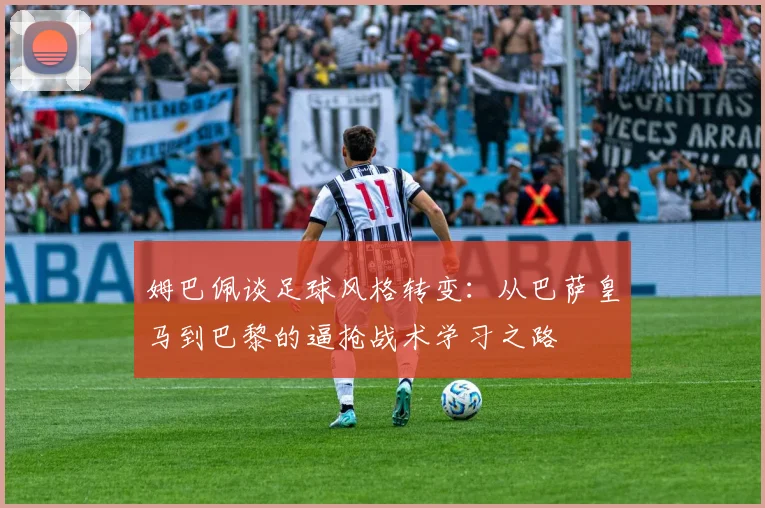 姆巴佩谈足球风格转变：从巴萨皇马到巴黎的逼抢战术学习之路