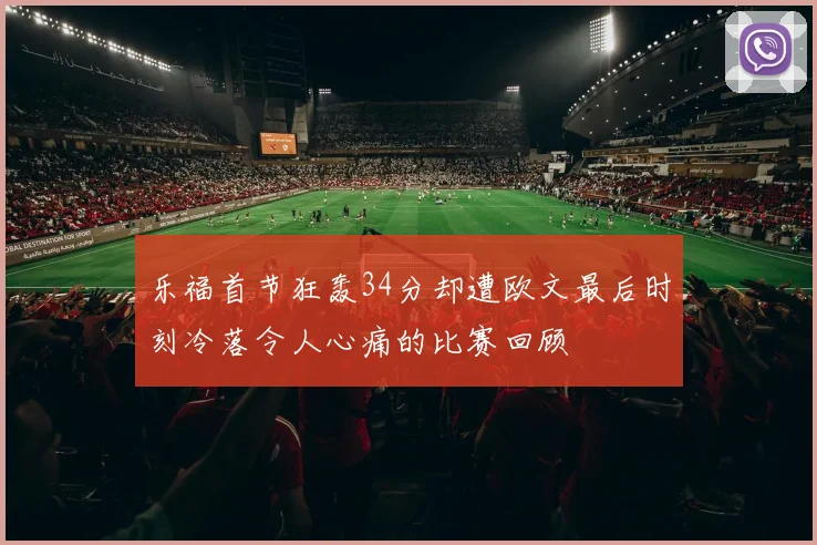 乐福首节狂轰34分却遭欧文最后时刻冷落令人心痛的比赛回顾