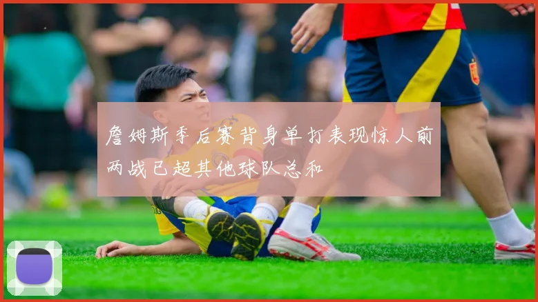 詹姆斯季后赛背身单打表现惊人前两战已超其他球队总和