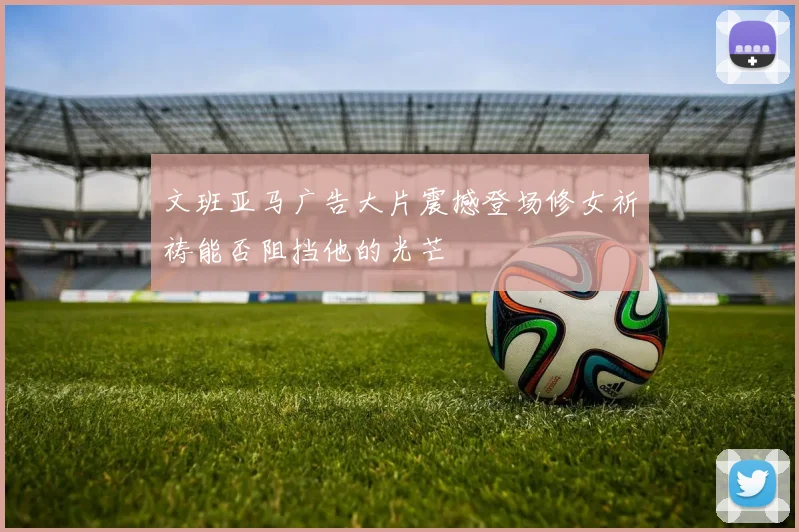文班亚马广告大片震撼登场修女祈祷能否阻挡他的光芒