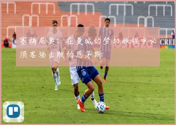 塞梅尼奥：在曼城的梦幻旅程中必须客场击败伯恩茅斯