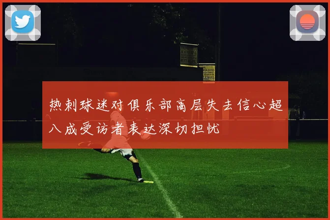 热刺球迷对俱乐部高层失去信心超八成受访者表达深切担忧