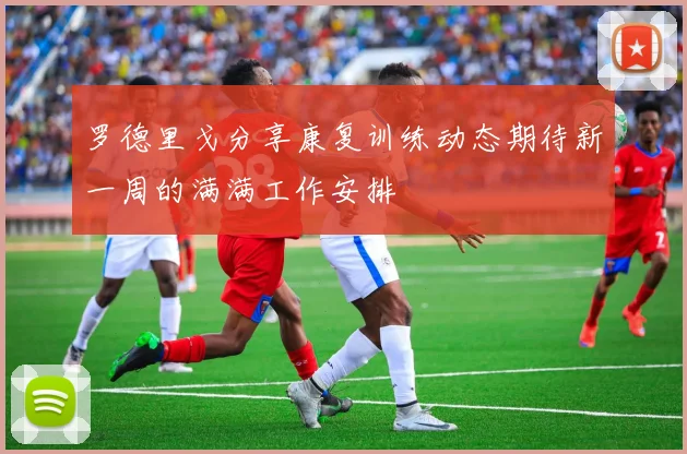 罗德里戈分享康复训练动态期待新一周的满满工作安排