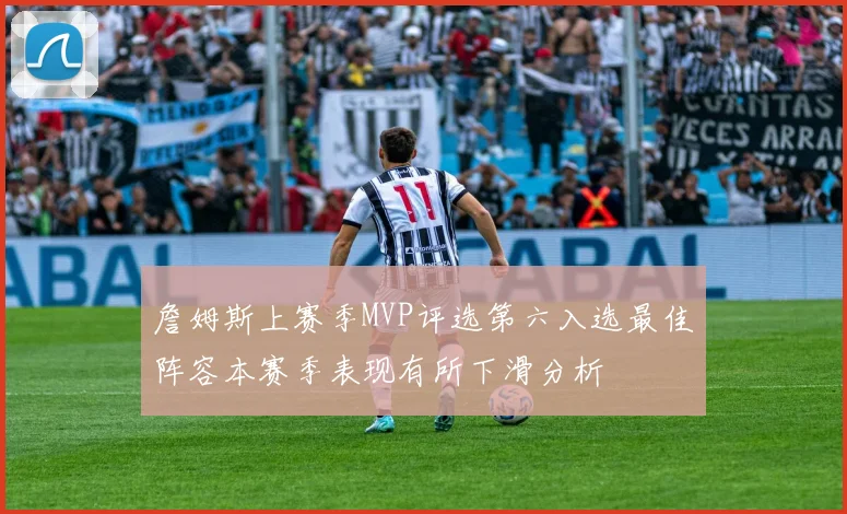 詹姆斯上赛季MVP评选第六入选最佳阵容本赛季表现有所下滑分析