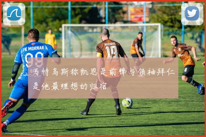 马特乌斯称凯恩是前锋与领袖拜仁是他最理想的归宿
