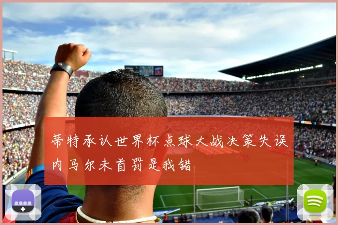 蒂特承认世界杯点球大战决策失误内马尔未首罚是我错