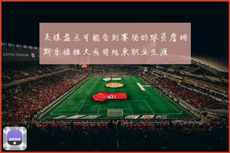 美媒盘点可能告别赛场的球员詹姆斯乐福姐夫或将结束职业生涯