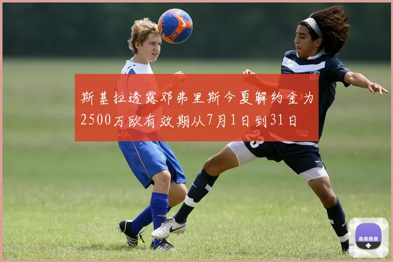 斯基拉透露邓弗里斯今夏解约金为2500万欧有效期从7月1日到31日