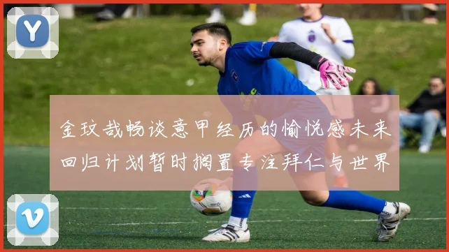 金玟哉畅谈意甲经历的愉悦感未来回归计划暂时搁置专注拜仁与世界杯