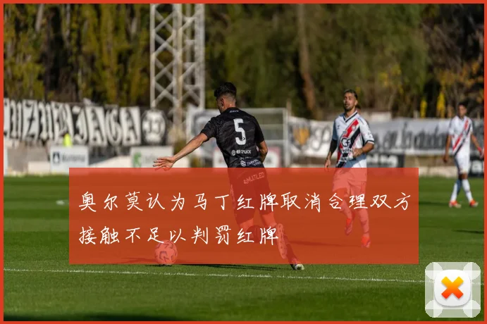 奥尔莫认为马丁红牌取消合理双方接触不足以判罚红牌